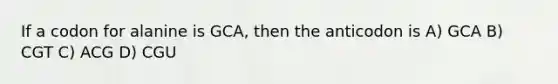 If a codon for alanine is GCA, then the anticodon is A) GCA B) CGT C) ACG D) CGU