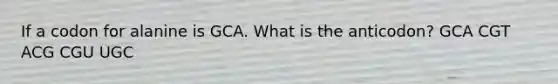 If a codon for alanine is GCA. What is the anticodon? GCA CGT ACG CGU UGC