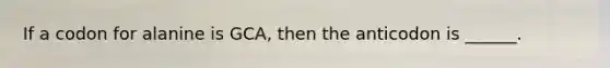 If a codon for alanine is GCA, then the anticodon is ______.