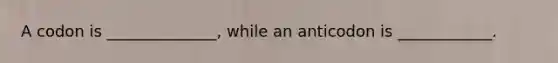 A codon is ______________, while an anticodon is ____________.