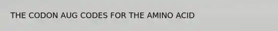 THE CODON AUG CODES FOR THE AMINO ACID