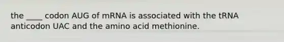 the ____ codon AUG of mRNA is associated with the tRNA anticodon UAC and the amino acid methionine.