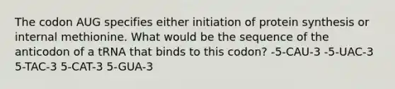 The codon AUG specifies either initiation of protein synthesis or internal methionine. What would be the sequence of the anticodon of a tRNA that binds to this codon? -5-CAU-3 -5-UAC-3 5-TAC-3 5-CAT-3 5-GUA-3