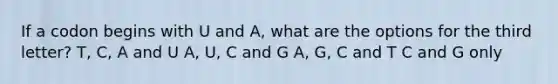 If a codon begins with U and A, what are the options for the third letter? T, C, A and U A, U, C and G A, G, C and T C and G only