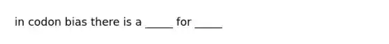 in codon bias there is a _____ for _____