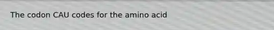 The codon CAU codes for the amino acid