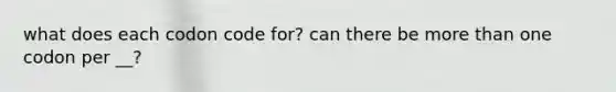 what does each codon code for? can there be more than one codon per __?