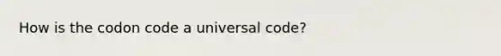 How is the codon code a universal code?