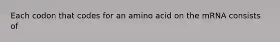 Each codon that codes for an amino acid on the mRNA consists of