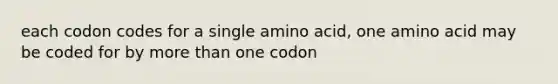 each codon codes for a single amino acid, one amino acid may be coded for by more than one codon