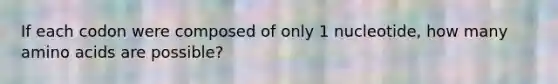 If each codon were composed of only 1 nucleotide, how many <a href='https://www.questionai.com/knowledge/k9gb720LCl-amino-acids' class='anchor-knowledge'>amino acids</a> are possible?