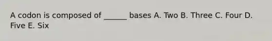 A codon is composed of ______ bases A. Two B. Three C. Four D. Five E. Six