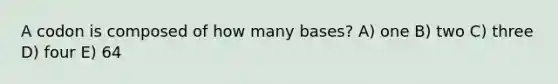 A codon is composed of how many bases? A) one B) two C) three D) four E) 64