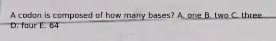 A codon is composed of how many bases? A. one B. two C. three D. four E. 64