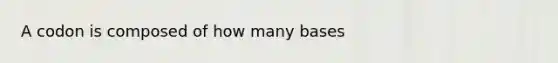 A codon is composed of how many bases