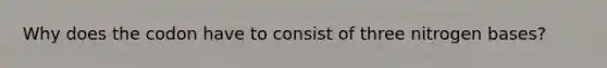 Why does the codon have to consist of three nitrogen bases?