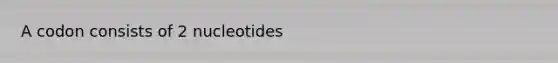 A codon consists of 2 nucleotides