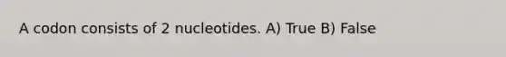 A codon consists of 2 nucleotides. A) True B) False