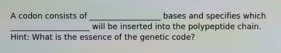 A codon consists of __________________ bases and specifies which ____________________ will be inserted into the polypeptide chain. Hint: What is the essence of the genetic code?