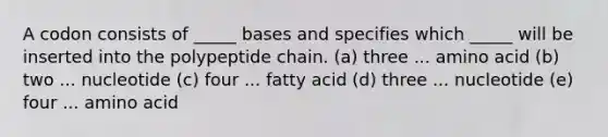 A codon consists of _____ bases and specifies which _____ will be inserted into the polypeptide chain. (a) three ... amino acid (b) two ... nucleotide (c) four ... fatty acid (d) three ... nucleotide (e) four ... amino acid