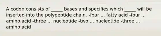 A codon consists of _____ bases and specifies which _____ will be inserted into the polypeptide chain. -four ... fatty acid -four ... amino acid -three ... nucleotide -two ... nucleotide -three ... amino acid