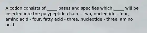 A codon consists of _____ bases and specifies which _____ will be inserted into the polypeptide chain. - two, nucleotide - four, amino acid - four, fatty acid - three, nucleotide - three, amino acid