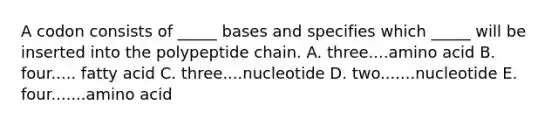 A codon consists of _____ bases and specifies which _____ will be inserted into the polypeptide chain. A. three....amino acid B. four..... fatty acid C. three....nucleotide D. two.......nucleotide E. four.......amino acid