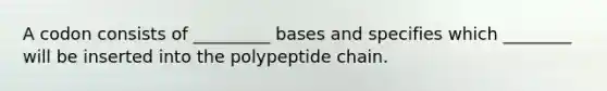 A codon consists of _________ bases and specifies which ________ will be inserted into the polypeptide chain.