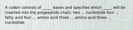 A codon consists of _____ bases and specifies which _____ will be inserted into the polypeptide chain. two ... nucleotide four ... fatty acid four ... amino acid three ... amino acid three ... nucleotide