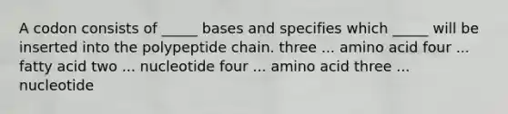 A codon consists of _____ bases and specifies which _____ will be inserted into the polypeptide chain. three ... amino acid four ... fatty acid two ... nucleotide four ... amino acid three ... nucleotide