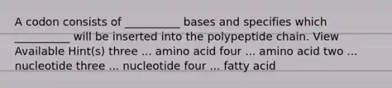 A codon consists of __________ bases and specifies which __________ will be inserted into the polypeptide chain. View Available Hint(s) three ... amino acid four ... amino acid two ... nucleotide three ... nucleotide four ... fatty acid