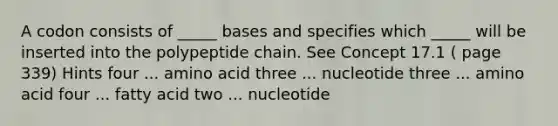 A codon consists of _____ bases and specifies which _____ will be inserted into the polypeptide chain. See Concept 17.1 ( page 339) Hints four ... amino acid three ... nucleotide three ... amino acid four ... fatty acid two ... nucleotide