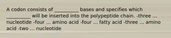 A codon consists of __________ bases and specifies which __________ will be inserted into the polypeptide chain. -three ... nucleotide -four ... amino acid -four ... fatty acid -three ... amino acid -two ... nucleotide