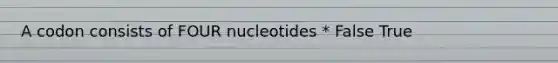 A codon consists of FOUR nucleotides * False True