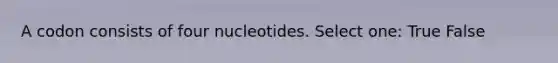 A codon consists of four nucleotides. Select one: True False