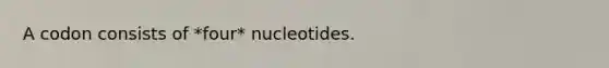 A codon consists of *four* nucleotides.