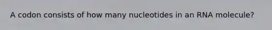 A codon consists of how many nucleotides in an RNA molecule?