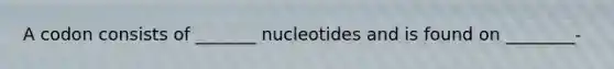 A codon consists of _______ nucleotides and is found on ________-