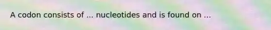 A codon consists of ... nucleotides and is found on ...