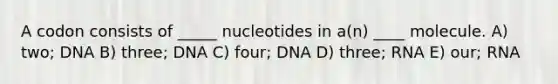 A codon consists of _____ nucleotides in a(n) ____ molecule. A) two; DNA B) three; DNA C) four; DNA D) three; RNA E) our; RNA