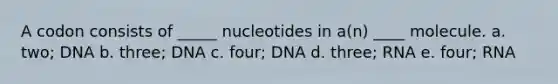 A codon consists of _____ nucleotides in a(n) ____ molecule. a. two; DNA b. three; DNA c. four; DNA d. three; RNA e. four; RNA