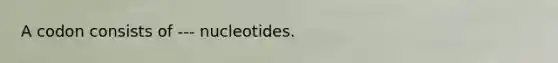 A codon consists of --- nucleotides.