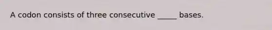 A codon consists of three consecutive _____ bases.