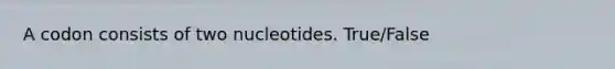 A codon consists of two nucleotides. True/False