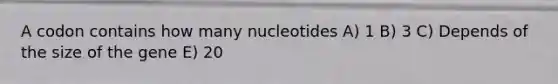 A codon contains how many nucleotides A) 1 B) 3 C) Depends of the size of the gene E) 20