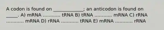 A codon is found on _____________; an anticodon is found on _____. A) mRNA ............ tRNA B) tRNA ............ mRNA C) rRNA ............ mRNA D) rRNA ............ tRNA E) mRNA ............ rRNA