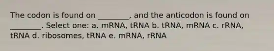 The codon is found on ________, and the anticodon is found on ________. Select one: a. mRNA, tRNA b. tRNA, mRNA c. rRNA, tRNA d. ribosomes, tRNA e. mRNA, rRNA