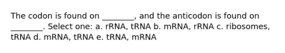 The codon is found on ________, and the anticodon is found on ________. Select one: a. rRNA, tRNA b. mRNA, rRNA c. ribosomes, tRNA d. mRNA, tRNA e. tRNA, mRNA