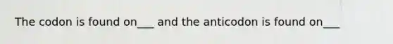 The codon is found on___ and the anticodon is found on___