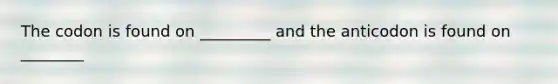 The codon is found on _________ and the anticodon is found on ________